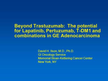 Beyond Trastuzumab: The potential for Lapatinib, Pertuzumab, T-DM1 and combinations in GE Adenocarcinoma David H. Ilson, M.D., Ph.D. GI Oncology Service.