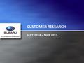 CUSTOMER RESEARCH SEPT 2014 – MAY 2015. Introduction We recently conducted market research within our own customer base. The pool was made up of all Subaru.