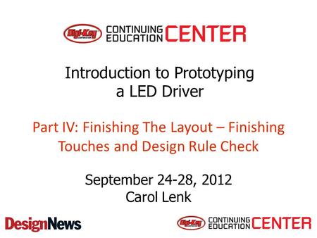 Part IV: Finishing The Layout – Finishing Touches and Design Rule Check September 24-28, 2012 Carol Lenk Introduction to Prototyping a LED Driver.