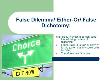 False Dilemma/ Either-Or/ False Dichotomy: is a fallacy in which a person uses the following pattern of reasoning. 1. Either Claim X is true or claim Y.