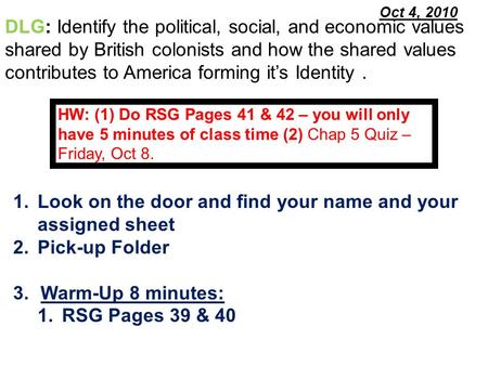 Oct 4, 2010 1.Look on the door and find your name and your assigned sheet 2.Pick-up Folder 3.Warm-Up 8 minutes: 1.RSG Pages 39 & 40 DLG: Identify the political,