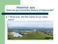 Historical quiz “ How do you know the history of Ulyanovsk” 1.What was the first name of our native town?