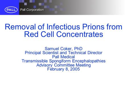 Removal of Infectious Prions from Red Cell Concentrates Samuel Coker, PhD Principal Scientist and Technical Director Pall Medical Transmissible Spongiform.