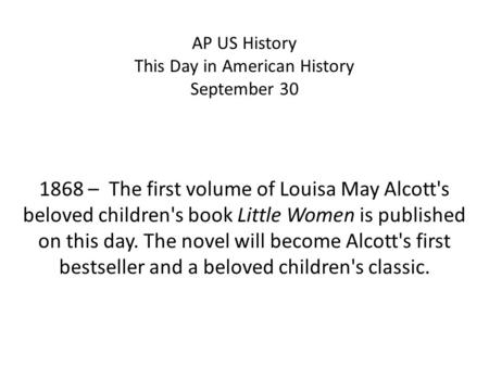 AP US History This Day in American History September 30 1868 – The first volume of Louisa May Alcott's beloved children's book Little Women is published.