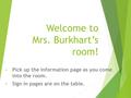 Welcome to Mrs. Burkhart’s room! Pick up the information page as you come into the room. Sign in pages are on the table.