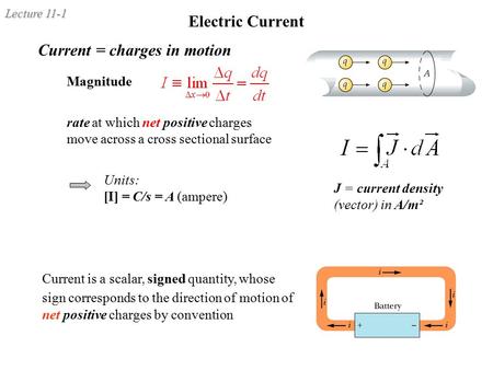 Lecture 11-1 Electric Current Current = charges in motion Magnitude rate at which net positive charges move across a cross sectional surface Units: [I]