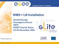 INFSO-RI-508833 Enabling Grids for E-sciencE www.eu-egee.org WMS + LB Installation Emidio Giorgio Giuseppe La Rocca INFN EGEE Tutorial, Rome 02-04.November.2005.