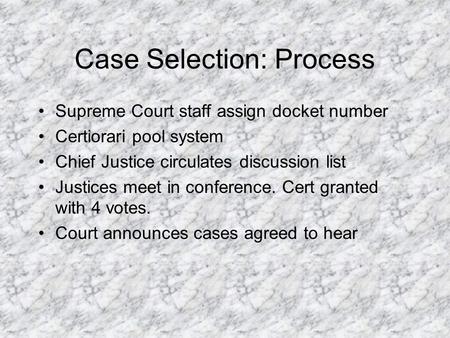 Case Selection: Process Supreme Court staff assign docket number Certiorari pool system Chief Justice circulates discussion list Justices meet in conference.