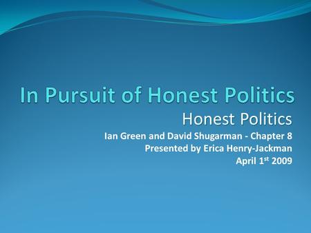 Honest Politics Ian Green and David Shugarman - Chapter 8 Presented by Erica Henry-Jackman April 1 st 2009.