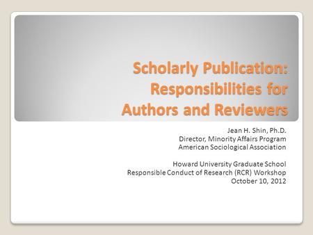 Scholarly Publication: Responsibilities for Authors and Reviewers Jean H. Shin, Ph.D. Director, Minority Affairs Program American Sociological Association.