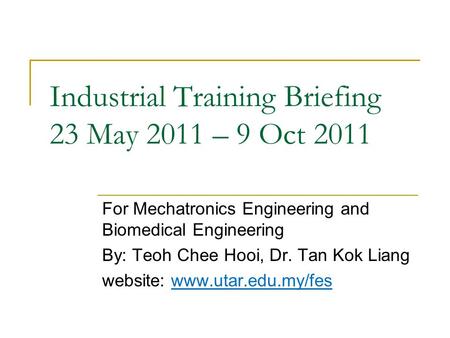 Industrial Training Briefing 23 May 2011 – 9 Oct 2011 For Mechatronics Engineering and Biomedical Engineering By: Teoh Chee Hooi, Dr. Tan Kok Liang website: