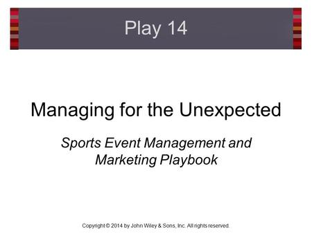 Copyright © 2014 by John Wiley & Sons, Inc. All rights reserved. Managing for the Unexpected Sports Event Management and Marketing Playbook Play 14.