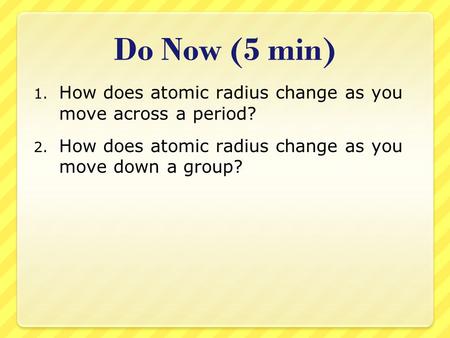 Do Now (5 min) 1. How does atomic radius change as you move across a period? 2. How does atomic radius change as you move down a group?