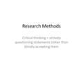 Research Methods Critical thinking = actively questioning statements rather than blindly accepting them.