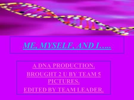 ME, MYSELF, AND I….. A DNA PRODUCTION. BROUGHT 2 U BY TEAM 5 PICTURES. EDITED BY TEAM LEADER.