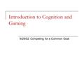 Introduction to Cognition and Gaming 9/29/02: Competing for a Common Goal.