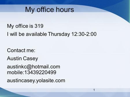 1 My office hours My office is 319 I will be available Thursday 12:30-2:00 Contact me: Austin Casey mobile:13439220499 austincasey.yolasite.com.