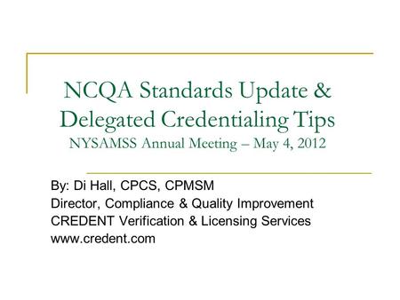 NCQA Standards Update & Delegated Credentialing Tips NYSAMSS Annual Meeting – May 4, 2012 By: Di Hall, CPCS, CPMSM Director, Compliance & Quality Improvement.