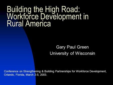 Building the High Road: Workforce Development in Rural America Gary Paul Green University of Wisconsin Conference on Strengthening & Building Partnerships.