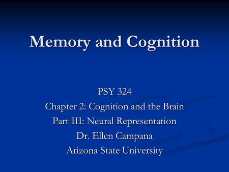 Memory and Cognition PSY 324 Chapter 2: Cognition and the Brain Part III: Neural Representation Dr. Ellen Campana Arizona State University.