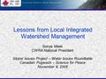 Lessons from Local Integrated Watershed Management Sonya Meek CWRA National President Global Issues Project – Water Issues Roundtable Canadian Pugwash.