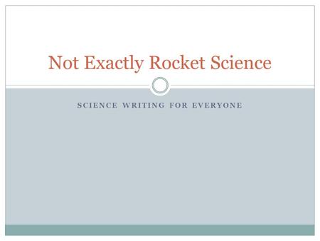 SCIENCE WRITING FOR EVERYONE Not Exactly Rocket Science.