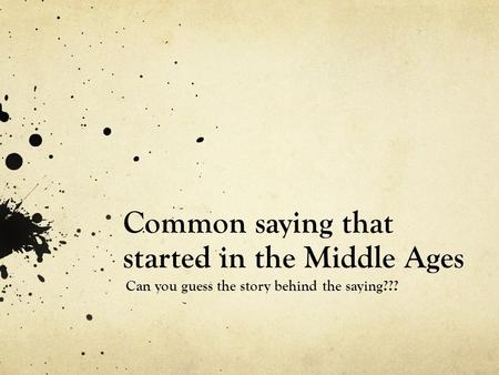 Common saying that started in the Middle Ages Can you guess the story behind the saying???