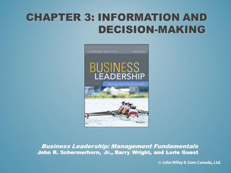 CHAPTER 3: INFORMATION AND DECISION-MAKING © John Wiley & Sons Canada, Ltd. John R. Schermerhorn, Jr., Barry Wright, and Lorie Guest Business Leadership: