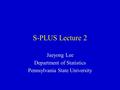 S-PLUS Lecture 2 Jaeyong Lee Department of Statistics Pennsylvania State University.