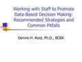 Working with Staff to Promote Data-Based Decision Making: Recommended Strategies and Common Pitfalls Dennis H. Reid, Ph.D., BCBA.