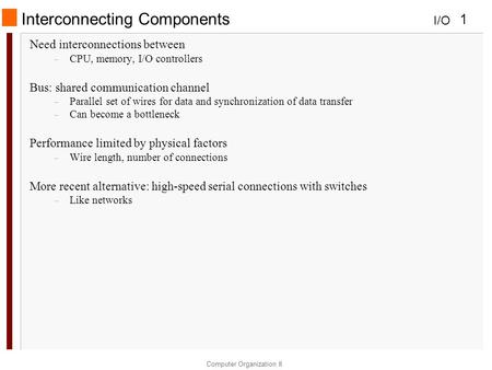 I/O Computer Organization II 1 Interconnecting Components Need interconnections between – CPU, memory, I/O controllers Bus: shared communication channel.