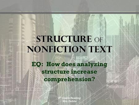 8 th Grade Reading Mrs. Dobbs Structure of nonfiction text EQ: How does analyzing structure increase comprehension?