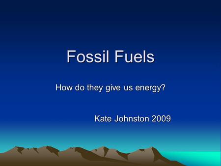 Fossil Fuels How do they give us energy? Kate Johnston 2009.