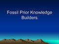 Fossil Prior Knowledge Builders. How fossils form 1.Identify the various objects that can become fossils. 2.Describe the different ways organisms can.