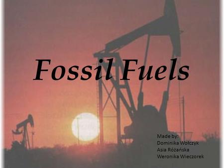 Fossil Fuels Made by: Dominika Wołczyk Asia Różańska Weronika Wieczorek.