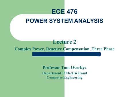 Lecture 2 Complex Power, Reactive Compensation, Three Phase Professor Tom Overbye Department of Electrical and Computer Engineering ECE 476 POWER SYSTEM.