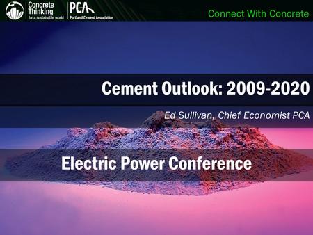 Connect With Concrete Cement Outlook: 2009-2020 Ed Sullivan, Chief Economist PCA Electric Power Conference.