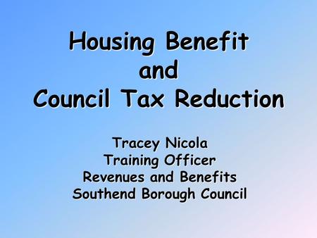 Housing Benefit and Council Tax Reduction Tracey Nicola Training Officer Revenues and Benefits Southend Borough Council.