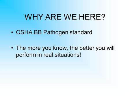 WHY ARE WE HERE? OSHA BB Pathogen standard The more you know, the better you will perform in real situations!