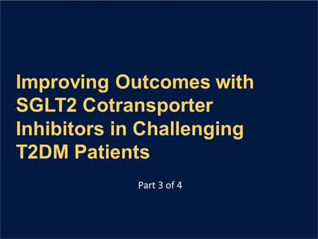 Improving Outcomes with SGLT2 Cotransporter Inhibitors in Challenging T2DM Patients Part 3 of 4.