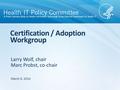 Larry Wolf, chair Marc Probst, co-chair Certification / Adoption Workgroup March 6, 2014.