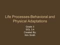 Life Processes-Behavioral and Physical Adaptations Grade 3 SOL 3.4 Created By; Kim Smith.