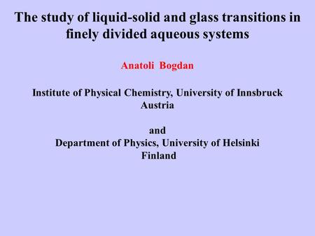 The study of liquid-solid and glass transitions in finely divided aqueous systems Anatoli Bogdan Institute of Physical Chemistry, University of Innsbruck.