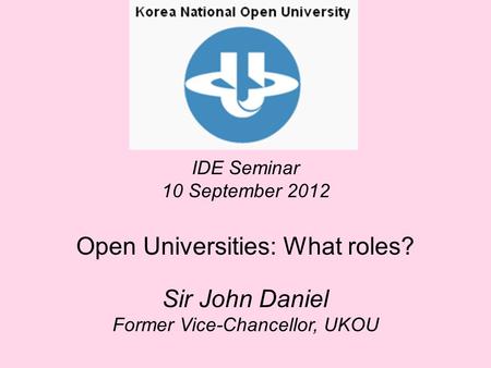 IDE Seminar 10 September 2012 Open Universities: What roles? Sir John Daniel Former Vice-Chancellor, UKOU.