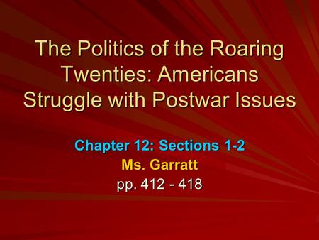 The Politics of the Roaring Twenties: Americans Struggle with Postwar Issues Chapter 12: Sections 1-2 Ms. Garratt pp. 412 - 418.