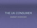 THE UK CONSUMER MARKET OVERVIEW. WHAT IS “BRITAIN”?  Not one “nation” but several  20% under age 15  15% between 15 and 24  Several social classes: