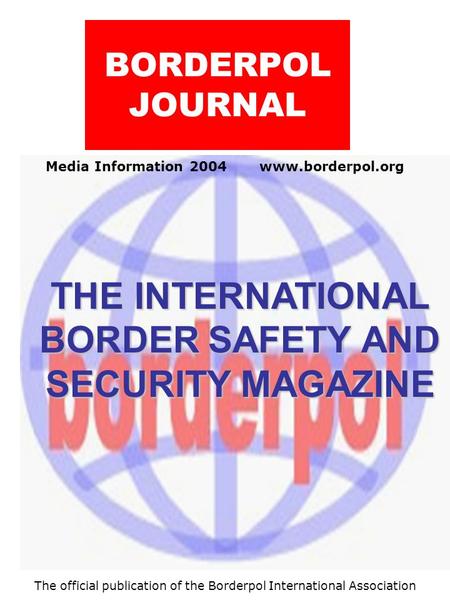 Media Information 2004 www.borderpol.org BORDERPOL JOURNAL THE INTERNATIONAL BORDER SAFETY AND SECURITY MAGAZINE The official publication of the Borderpol.