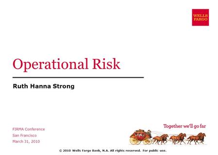 Operational Risk Ruth Hanna Strong FIRMA Conference San Francisco March 31, 2010 © 2010 Wells Fargo Bank, N.A. All rights reserved. For public use.