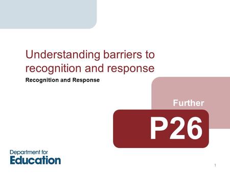 Recognition and Response Further Understanding barriers to recognition and response 1 P26.