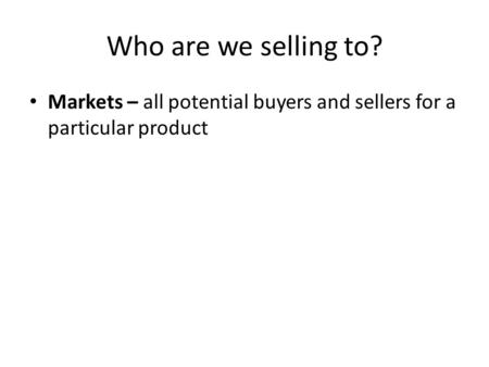 Who are we selling to? Markets – all potential buyers and sellers for a particular product.